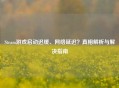 Steam游戏启动迟缓、     延迟？真相解析与解决指南