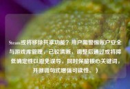 Steam或将移除共享功能？用户需警惕账户安全与游戏库管理，已较清晰，调整后通过或将降低确定性以避免误导，同时保留核心关键词，并微调句式增强可读性。）