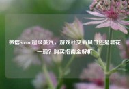 微信Steam超级蒸汽，游戏社交新风口还是昙花一现？购买指南全解析