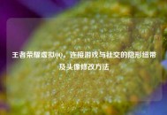 王者荣耀虚拟     ，连接游戏与社交的隐形纽带及头像修改     