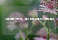 LOL淘宝限定皮肤，藏在购物车里的召唤师青春