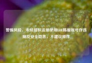 警惕风险，未经授权注册使用LOL韩服账号存违规及安全隐患，不建议操作