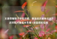 王者荣耀猴子穿鞋攻略，暴击流还是身法流？这双鞋才是版本答案+装备搭配指南