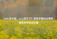 PUBG买不起、Gcoin买不了？这些平替玩法带你畅享战术射击乐趣