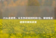 PUBG走路秀，从生存战场到时尚T台，解锁慢走键里的硬核浪漫