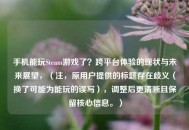 手机能玩Steam游戏了？跨平台体验的现状与未来展望，（注，原用户提供的标题存在歧义（换了可能为能玩的误写），调整后更清晰且保留核心信息。）