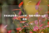 手机被盗惊魂Steam24小时，时隔9年竟获1100元退赔