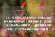 （注，根据您提供的王者峡谷中的光之战士，赛罗奥特曼实战技巧与玩法解析内容，直接输出优化后的单一标题如下），赛罗奥特曼降临王者！光之战技全解析与峡谷打法指南