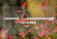 从瓶颈到突破，CS:GO成绩进阶指南与成就解锁封号疑问解答