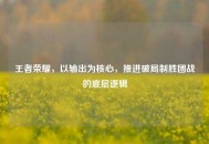 王者荣耀，以输出为核心，推进破局制胜团战的底层逻辑