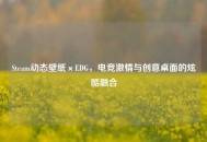Steam动态壁纸×EDG，电竞***与创意桌面的炫酷融合