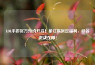 LOL手游官方预约开启！抢注赢限定福利，峡谷激战在即！