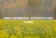 电脑玩王者荣耀帧率低？试试这些优化 *** 提升流畅度