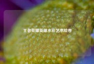 王者荣耀英雄水彩艺术绘卷