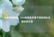 从草根到巅峰，CSGO传奇选手塔子哥的战队生涯征战之路