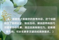 （注，根据您之前提供的参考内容，这个标题融合了游戏社交、粉丝互动、潮流趋势和技巧攻略等核心元素，简洁且具有吸引力。若需调整方向，可补充更多关键词或具体需求。）