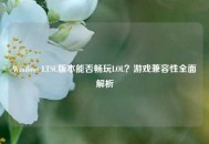 Windows LTSC版本能否畅玩LOL？游戏兼容性全面解析