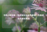 手机CF体验服，枪战新玩法抢先解锁，热血战场先锋试炼场