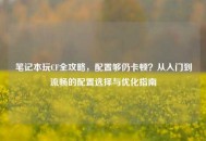 笔记本玩CF全攻略，配置够仍卡顿？从入门到流畅的配置选择与优化指南