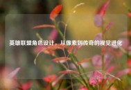 英雄联盟角色设计，从像素到传奇的视觉进化