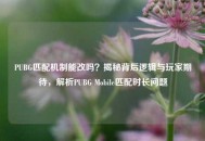 PUBG匹配机制能改吗？揭秘背后逻辑与玩家期待，解析PUBG Mobile匹配时长问题