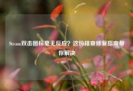 Steam双击图标毫无反应？这份排查修复指南帮你解决