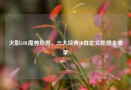 火影LOL魔兽地图，三大经典IP自定义地图全收录