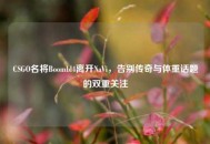 CSGO名将Boombl4离开NaVi，告别传奇与体重话题的双重关注