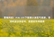 警惕风险！PUBG LITE下载需认准官方渠道，非授权途径存盗号、恶意软件等隐患