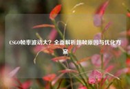 CSGO帧率波动大？全面解析跳帧原因与优化方案