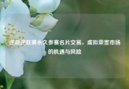 逆战逆联赛永久参赛名片交易，虚拟荣誉市场的机遇与风险