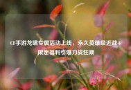 CF手游龙啸专属活动上线，永久英雄级近战+限定福利引爆刀战狂潮