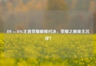 RW vs RNG王者荣耀巅峰对决，荣耀之巅谁主沉浮？