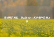 穿越蒸汽时代，复古游轮Stem船的奢华浪漫之旅