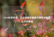 CSGO玩家必备，优化电脑设置提升游戏流畅度与竞技表现