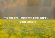 王者荣耀演员，破坏游戏公平的隐形蛀虫，一文看懂何为演员