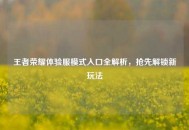 王者荣耀体验服模式入口全解析，抢先解锁新玩法
