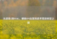 从战地5到PUBG，硬核FPS玩家的战术竞技转型之路
