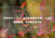 绝地求生（PUBG）更低配置要求详解，入门门槛清晰看，轻松畅玩有方向