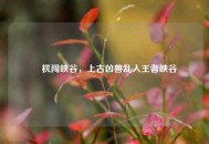 梼杌闯峡谷，上古凶兽乱入王者峡谷