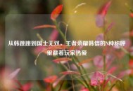 从韩跳跳到国士无双，王者荣耀韩信的N种称呼里藏着玩家热爱
