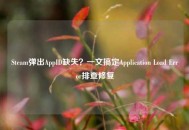 Steam弹出AppID缺失？一文搞定Application Load Error排查修复