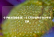 冬季皮肤瘙痒难耐？5个实用妙招帮你告别干燥困扰