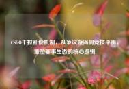 CSGO干拉补偿机制，从争议漩涡到竞技平衡，重塑赛事生态的核心逻辑