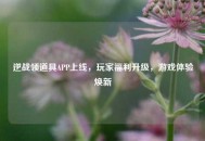 逆战领道具APP上线，玩家福利升级，游戏体验焕新