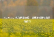 Ping Steam，优化 *** 连接，提升游戏体验的实用技巧