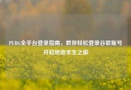 PUBG全平台登录指南，教你轻松登录谷歌账号开启绝地求生之旅