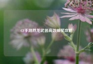 CF手游烈龙武器高效抽奖攻略