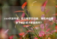 CSGO手游开箱，指尖概率狂欢里，理性冲动博弈下哪款箱子更值得开？