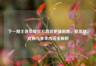 下一期王者荣耀碎片商店更新前瞻，新英雄、皮肤与赛季内容全解析